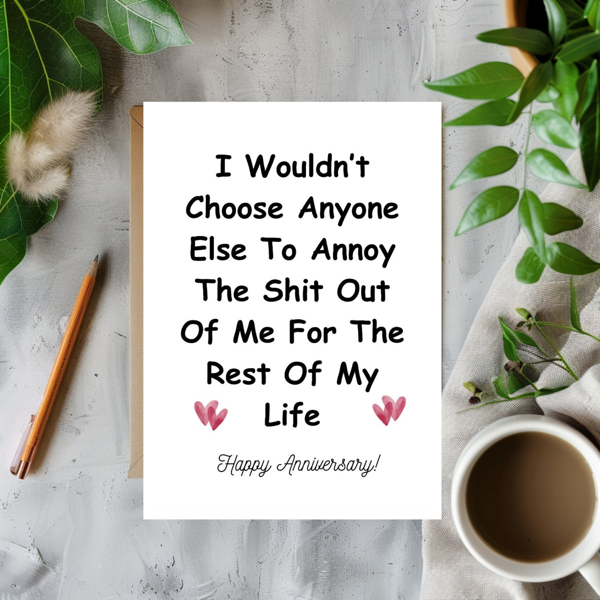 White rectangular card with pink hearts, reading “I wouldn’t choose anyone else to annoy the shit out of me for the rest of my life. Happy Anniversary!”